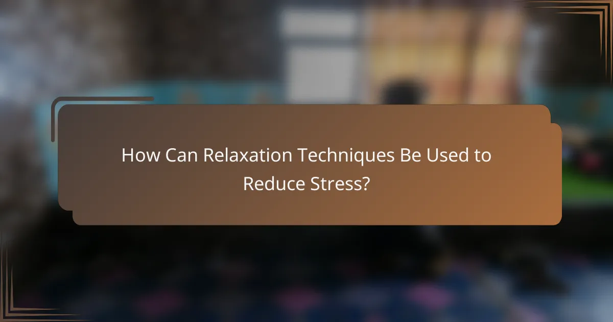 How Can Relaxation Techniques Be Used to Reduce Stress?