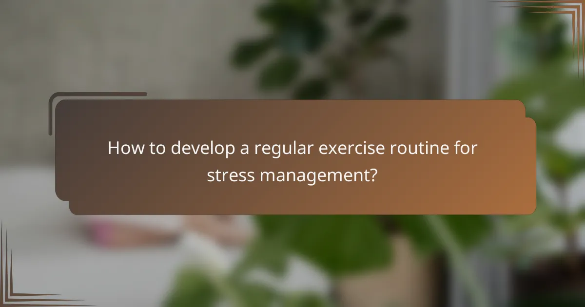 How to develop a regular exercise routine for stress management?