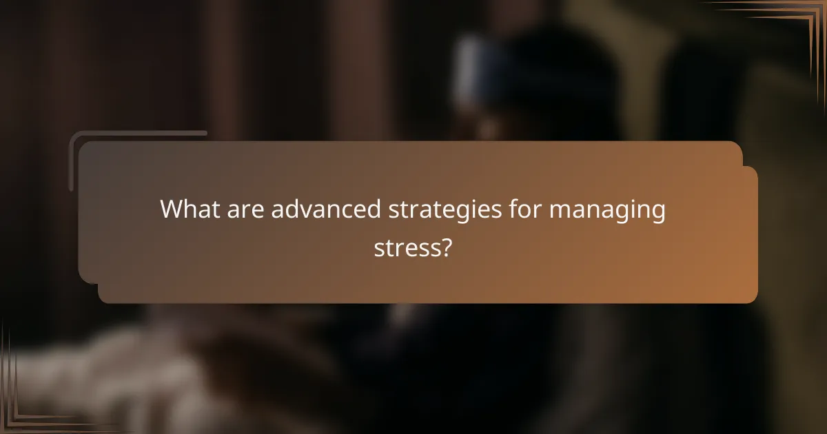 What are advanced strategies for managing stress?